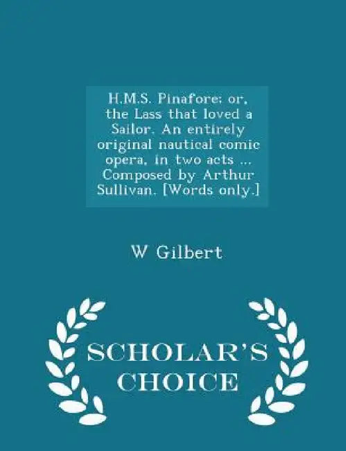 H.M.S. Pinafore; Or, the Lass That Loved a Sailor. an Entirely Original Nautical Comic Opera, in Two Acts ... Composed by Arthur Sullivan. [words Only by W. Gilbert