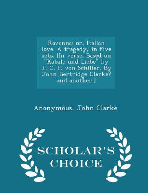 Ravenna: Or, Italian Love. a Tragedy, in Five Acts. [in Verse. Based on Kabale Und Liebe by J. C. F. Von Schiller. by John Bertridge Clarke? and Anoth by Anonymous, John Clarke