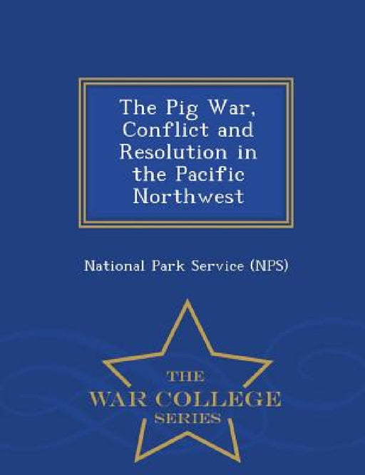 The Pig War, Conflict and Resolution in the Pacific Northwest - War College Series by National Park Service