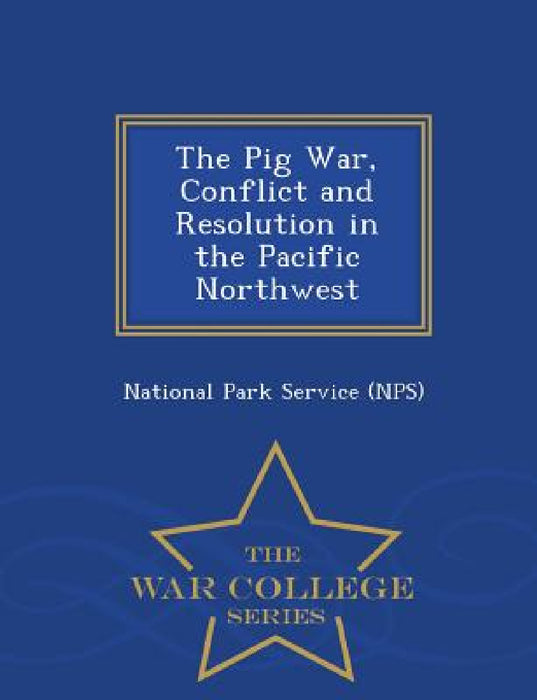 The Pig War, Conflict and Resolution in the Pacific Northwest - War College Series by National Park Service