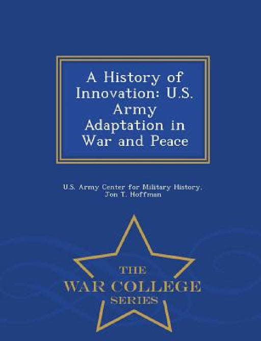 A History of Innovation: U.S. Army Adaptation in War and Peace - War College Series by Jon T. Hoffman, U. S. Army Center for Military History