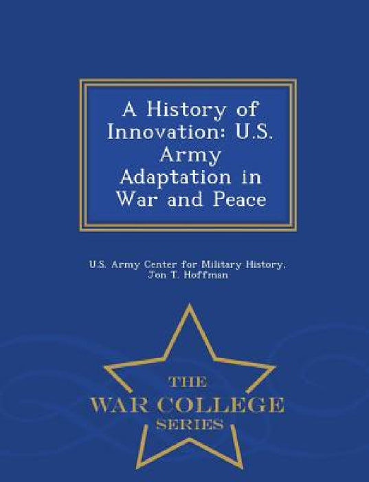 A History of Innovation: U.S. Army Adaptation in War and Peace - War College Series by Jon T. Hoffman, U. S. Army Center for Military History