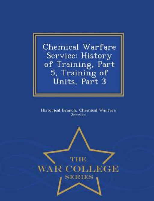 Chemical Warfare Service: History of Training, Part 5, Training of Units, Part 3 - War College Series by Chemical Warfare Serv Historical Branch