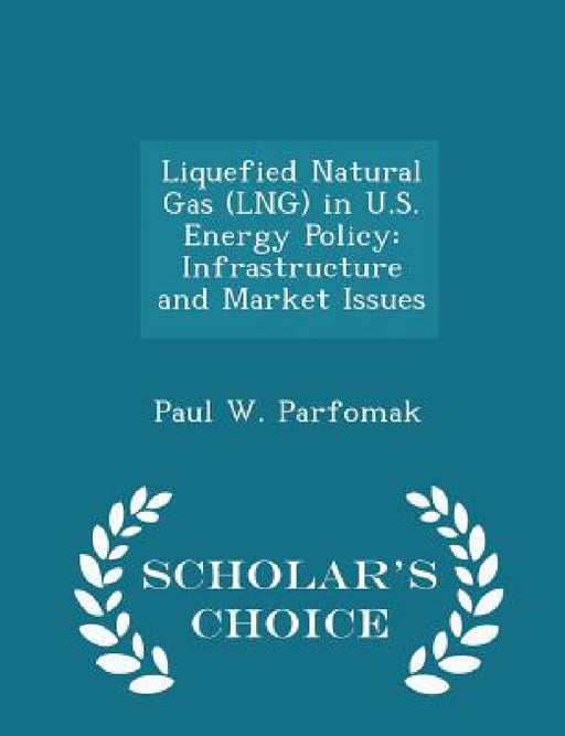 Liquefied Natural Gas (Lng) in U.S. Energy Policy: Infrastructure and Market Issues - Scholar's Choice Edition by Paul W. Parfomak