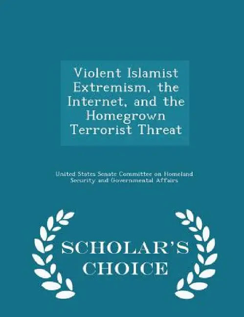 Violent Islamist Extremism, the Internet, and the Homegrown Terrorist Threat - Scholar's Choice Edition by United States Senate Committee on Homela