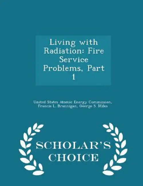 Living with Radiation: Fire Service Problems, Part 1 - Scholar's Choice Edition by United States Atomic Energy Commission, Francis L. Brannigan, George S. Miles