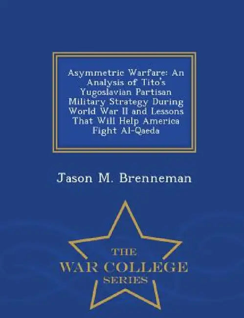 Asymmetric Warfare: An Analysis of Tito's Yugoslavian Partisan Military Strategy During World War II and Lessons That Will Help America Fight Al-Qaeda by Jason M. Brenneman