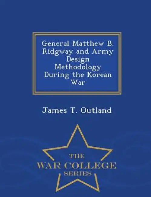 General Matthew B. Ridgway and Army Design Methodology During the Korean War - War College Series by James T. Outland