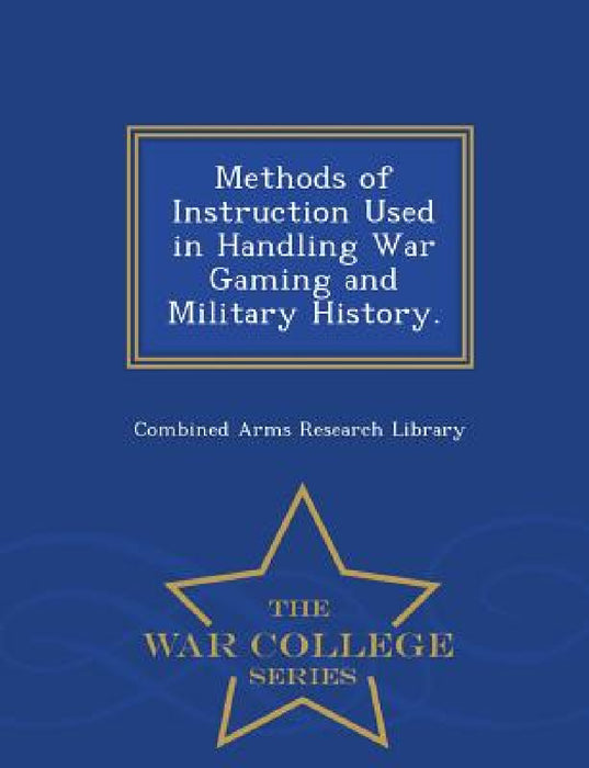 Methods of Instruction Used in Handling War Gaming and Military History. - War College Series by Combined Arms Research Library