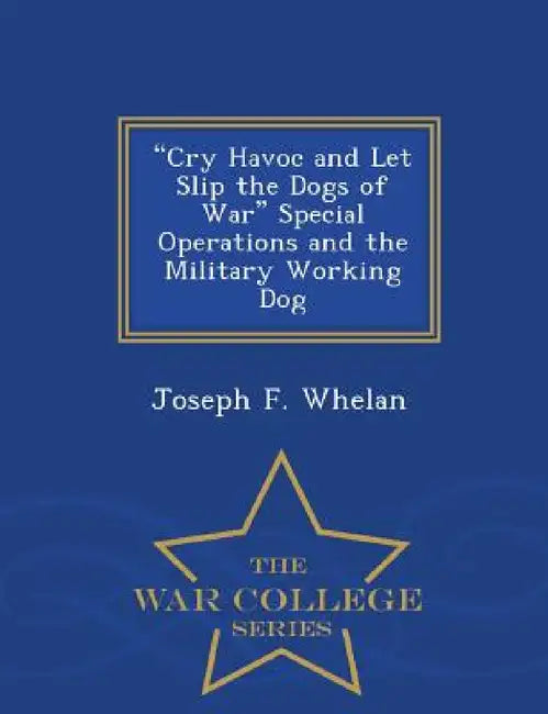 Cry Havoc and Let Slip the Dogs of War Special Operations and the Military Working Dog - War College Series by Joseph F. Whelan