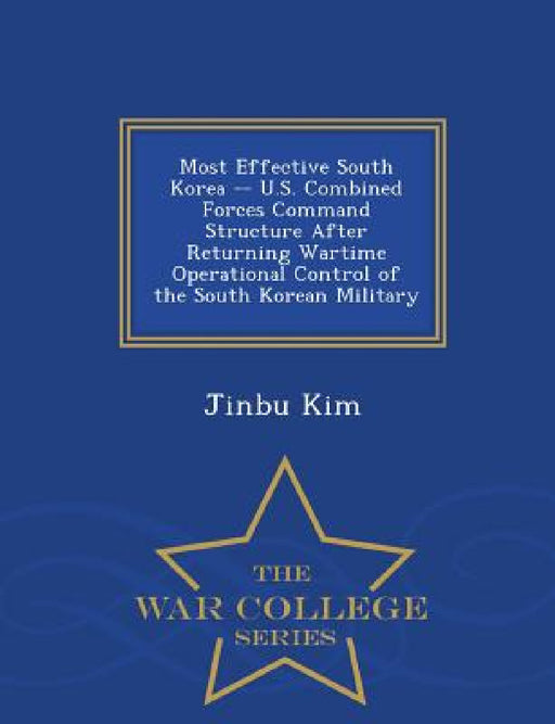 Most Effective South Korea -- U.S. Combined Forces Command Structure After Returning Wartime Operational Control of the South Korean Military - War Co by Jinbu Kim
