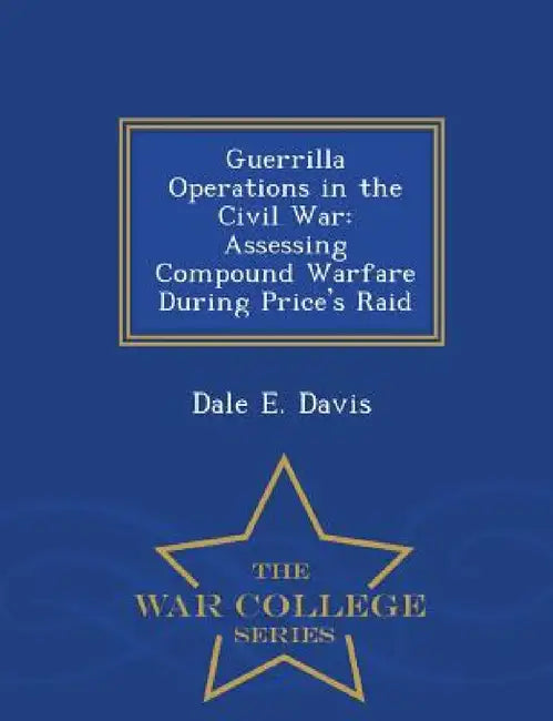 Guerrilla Operations in the Civil War: Assessing Compound Warfare During Price's Raid - War College Series by Dale E. Davis