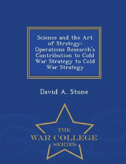 Science and the Art of Strategy: Operations Research's Contribution to Cold War Strategy to Cold War Strategy - War College Series by David a. Stone