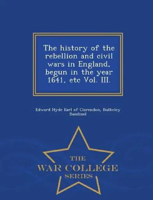 The history of the rebellion and civil wars in England, begun in the year 1641, etc Vol. III. - War College Series by Edward Hyde Earl of Clarendon, Bulkeley Bandinel