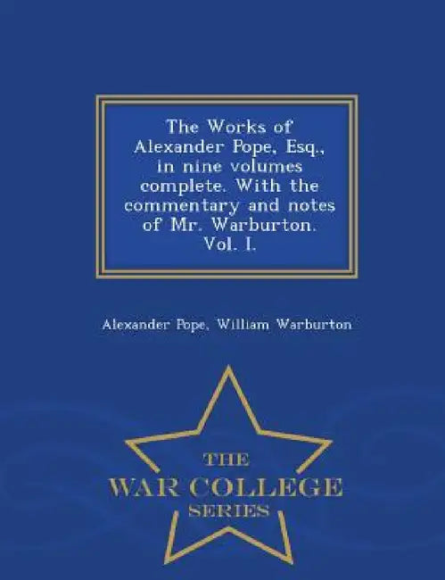 The Works of Alexander Pope, Esq., in Nine Volumes Complete. with the Commentary and Notes of Mr. Warburton. Vol. I. - War College Series by Alexander Pope, William Warburton