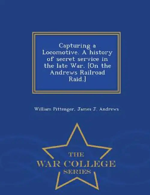 Capturing a Locomotive. a History of Secret Service in the Late War. [On the Andrews Railroad Raid.] - War College Series by William Pittenger, James J. Andrews