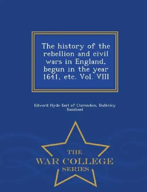 The history of the rebellion and civil wars in England, begun in the year 1641, etc. Vol. VIII - War College Series by Edward Hyde Earl of Clarendon, Bulkeley Bandinel