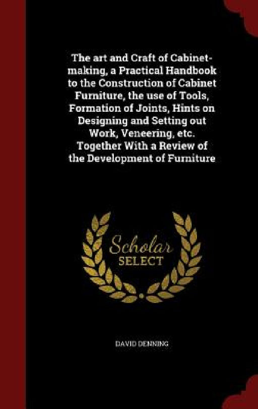 The art and Craft of Cabinet-making, a Practical Handbook to the Construction of Cabinet Furniture, the use of Tools, Formation of Joints, Hints on De by David Denning