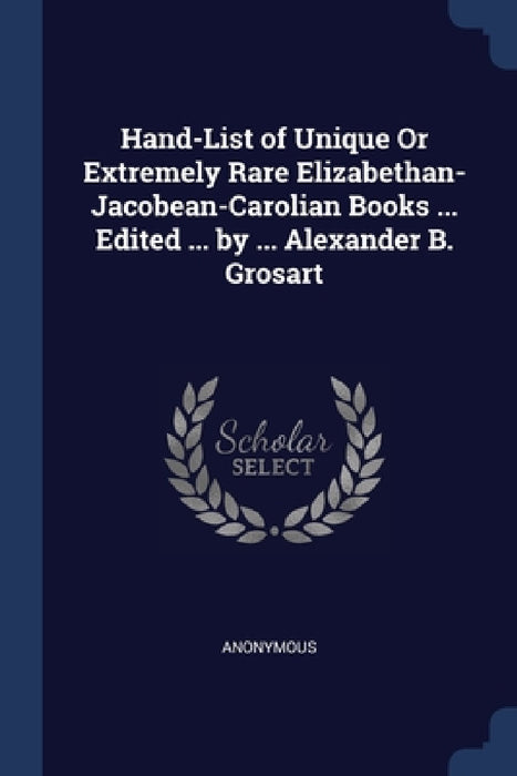 Hand-List of Unique Or Extremely Rare Elizabethan- Jacobean-Carolian Books ... Edited ... by ... Alexander B. Grosart by Anonymous