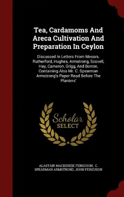 Tea, Cardamoms and Areca Cultivation and Preparation in Ceylon: Discussed in Letters from Messrs. R by Ferguson, Alastair MacKenzie