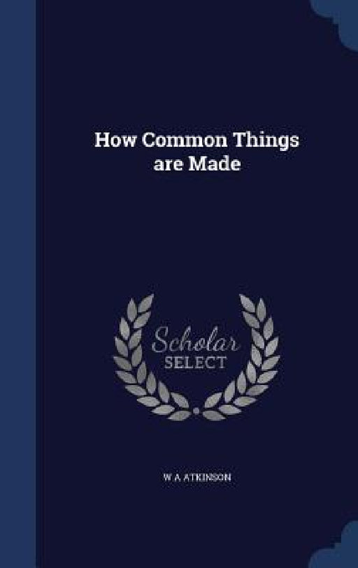 How Common Things are Made by W. A. Atkinson