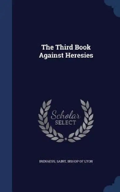 The Third Book Against Heresies by Saint Bishop of Lyon Irenaeus