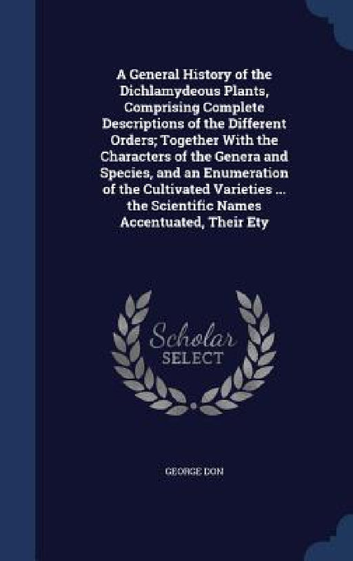 A General History of the Dichlamydeous Plants, Comprising Complete Descriptions of the Different Orders; Together With the Characters of the Genera an by George Don