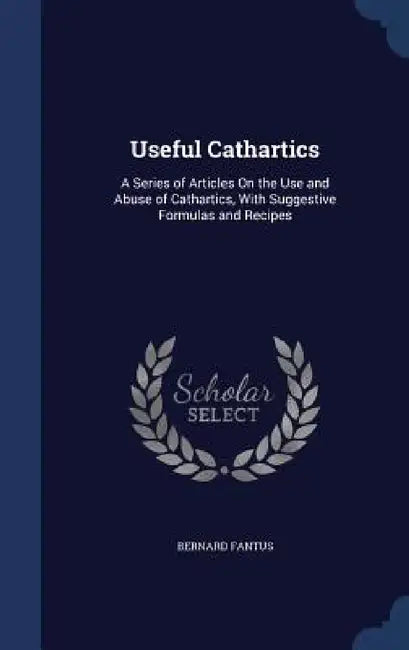 Useful Cathartics: A Series of Articles On the Use and Abuse of Cathartics, With Suggestive Formulas and Recipes by Bernard Fantus