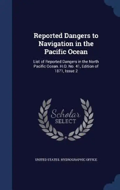 Reported Dangers to Navigation in the Pacific Ocean: List of Reported Dangers in the North Pacific Ocean. H.O. No. 41, Edition of 1871, Issue 2 by United States Hydrographic Office