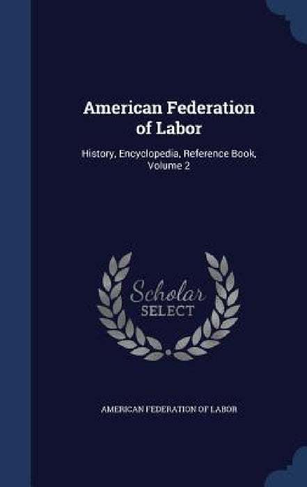 American Federation of Labor: History, Encyclopedia, Reference Book, Volume 2 by American Federation of Labor