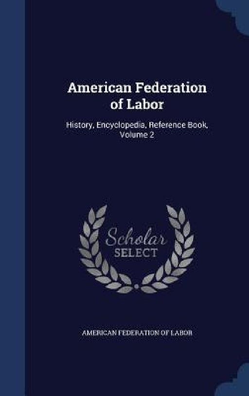 American Federation of Labor: History, Encyclopedia, Reference Book, Volume 2 by American Federation of Labor