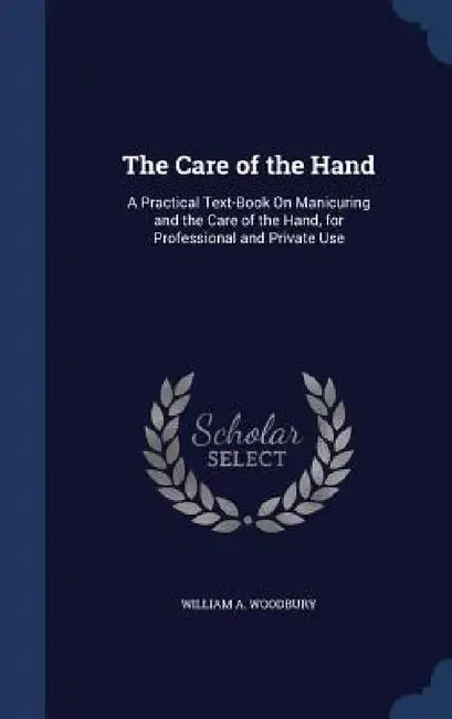 The Care of the Hand: A Practical Text-Book On Manicuring and the Care of the Hand, for Professional and Private Use by William A. Woodbury