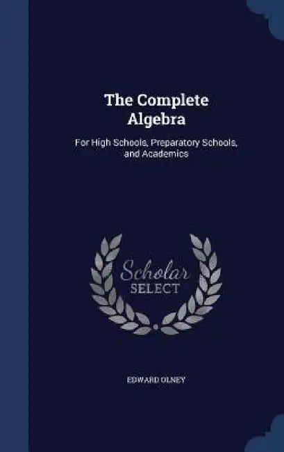 The Complete Algebra: For High Schools, Preparatory Schools, and Academics by Edward Olney