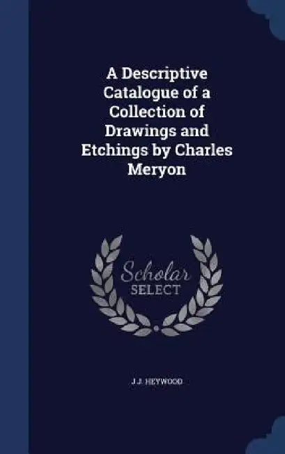 A Descriptive Catalogue of a Collection of Drawings and Etchings by Charles Meryon by J. J. Heywood
