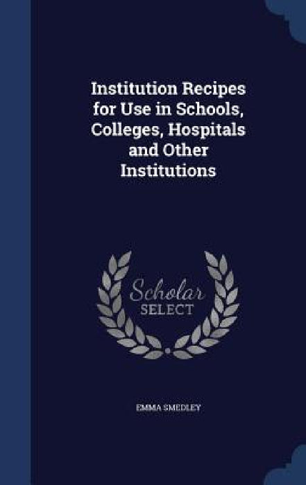 Institution Recipes for Use in Schools, Colleges, Hospitals and Other Institutions by Emma Smedley