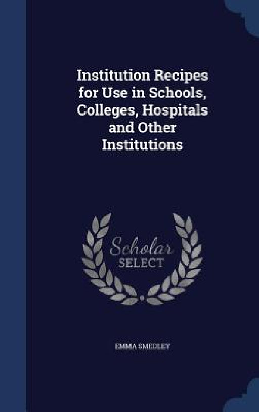 Institution Recipes for Use in Schools, Colleges, Hospitals and Other Institutions by Emma Smedley