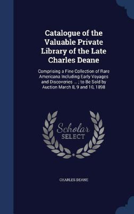 Catalogue of the Valuable Private Library of the Late Charles Deane: Comprising a Fine Collection of Rare Americana Including Early Voyages and Discov by Charles Deane