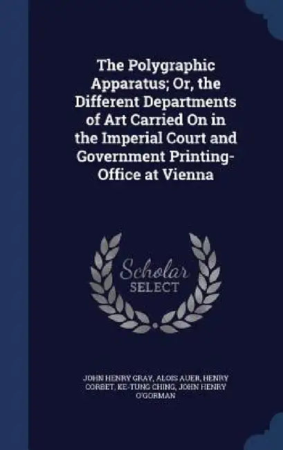 The Polygraphic Apparatus; Or, the Different Departments of Art Carried On in the Imperial Court and Government Printing-Office at Vienna by John Henry Gray, Alois Auer, Henry Corbet