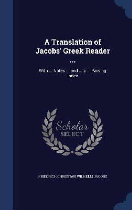 A Translation of Jacobs' Greek Reader ...: With ... Notes ... and ... a ... Parsing Index by Friedrich Christian Wilhelm Jacobs