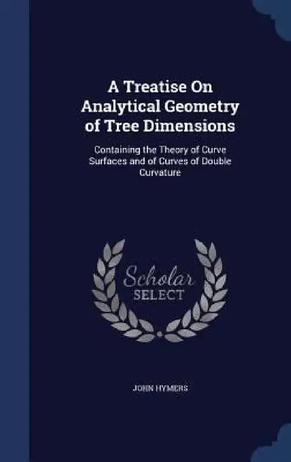 A Treatise On Analytical Geometry of Tree Dimensions: Containing the Theory of Curve Surfaces and of Curves of Double Curvature by John Hymers