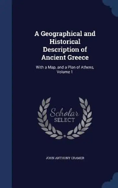 A Geographical and Historical Description of Ancient Greece: With a Map, and a Plan of Athens, Volume 1 by John Anthony Cramer