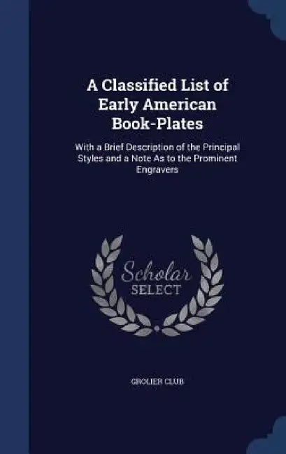 A Classified List of Early American Book-Plates: With a Brief Description of the Principal Styles and a Note As to the Prominent Engravers by Grolier Club