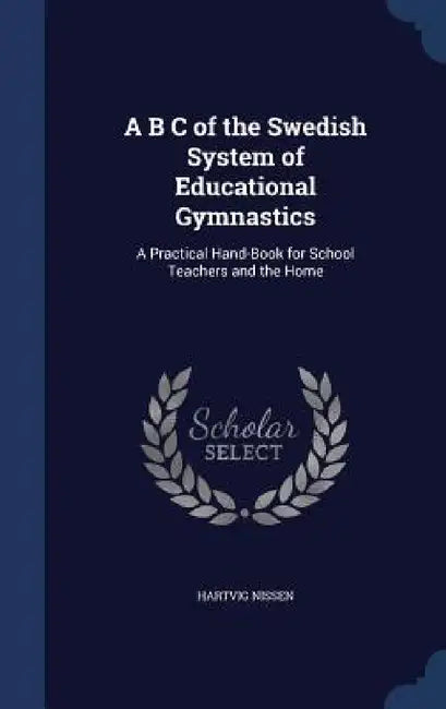 A B C of the Swedish System of Educational Gymnastics: A Practical Hand-Book for School Teachers and the Home by Hartvig Nissen