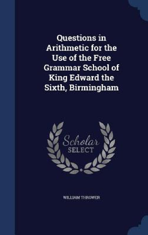 Questions in Arithmetic for the Use of the Free Grammar School of King Edward the Sixth, Birmingham by William Thrower