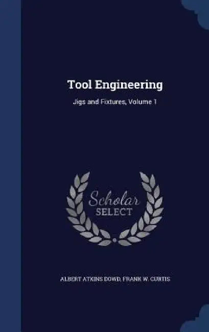 Tool Engineering: Jigs and Fixtures, Volume 1 by Albert Atkins Dowd, Frank W. Curtis