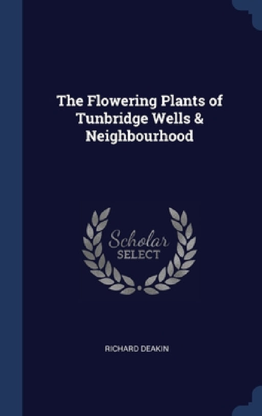 The Flowering Plants of Tunbridge Wells & Neighbourhood by Richard Deakin