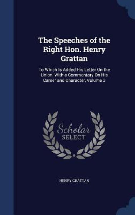 The Speeches of the Right Hon. Henry Grattan: To Which Is Added His Letter On the Union, With a Commentary On His Career and Character, Volume 3 by Henry Grattan