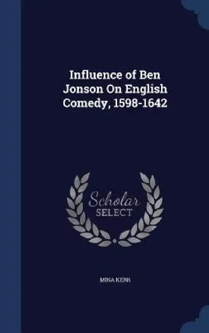 Influence of Ben Jonson On English Comedy, 1598-1642 by Mina Kerr
