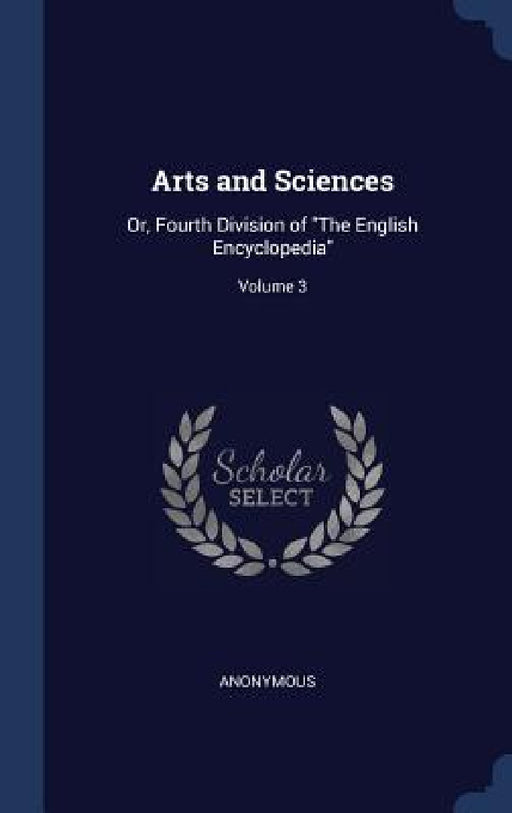 Arts and Sciences: Or, Fourth Division of "The English Encyclopedia"; Volume 3 by Anonymous