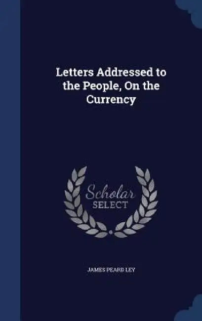 Letters Addressed to the People, On the Currency by James Peard Ley